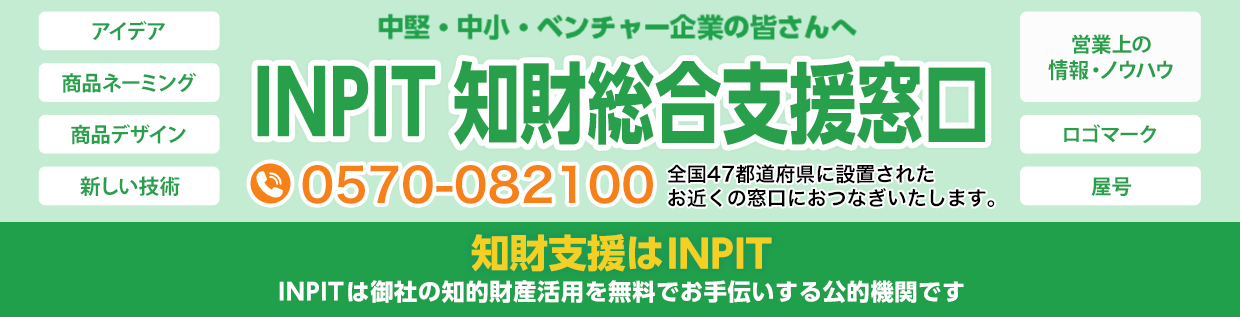 中堅・中小・ベンチャー企業の皆さんへ 知財支援はINPIT INPITは御社の知的財産活用を無料でお手伝いする公的機関です INPIT知財総合支援窓口